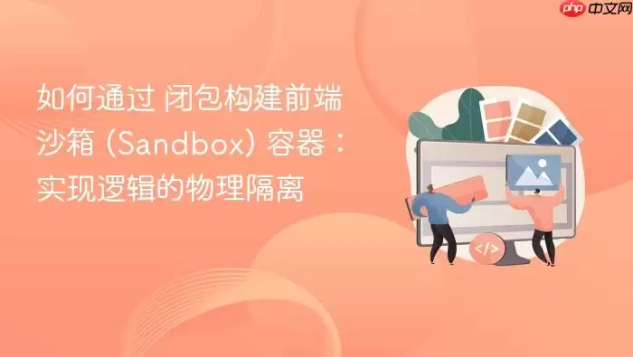 如何通过 闭包构建前端沙箱 (Sandbox) 容器：实现逻辑的物理隔离