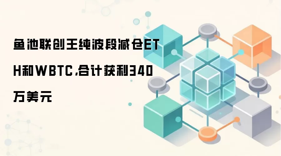 鱼池联创王纯波段减仓ETH和WBTC，合计获利340万美元