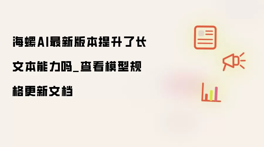 海螺AI最新版本提升了长文本能力吗_查看模型规格更新文档