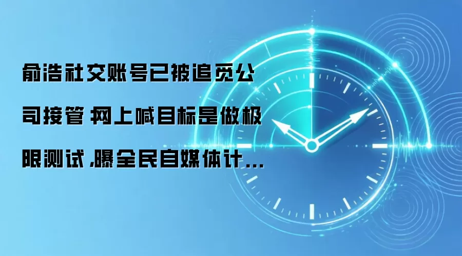俞浩社交账号已被追觅公司接管:网上喊目标是做极限测试,曝全民自媒体计划已终止