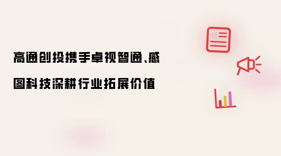 高通创投携手卓视智通、感图科技深耕行业拓展价值
