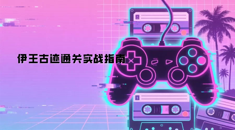 伊王古迹通关实战指南