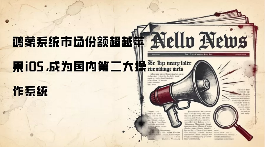 鸿蒙系统市场份额超越苹果iOS,成为国内第二大操作系统