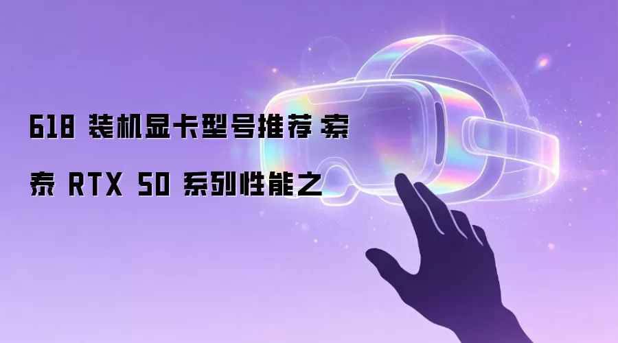 618 装机显卡型号推荐:索泰 RTX 50 系列性能之