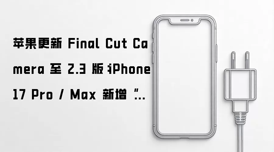 苹果更新 Final Cut Camera 至 2.3 版:iPhone 17 Pro / Max 新增“纯净 HDMI 输出”