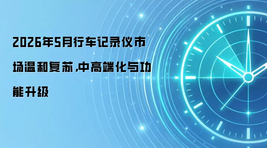 2026年5月行车记录仪市场温和复苏,中高端化与功能升级