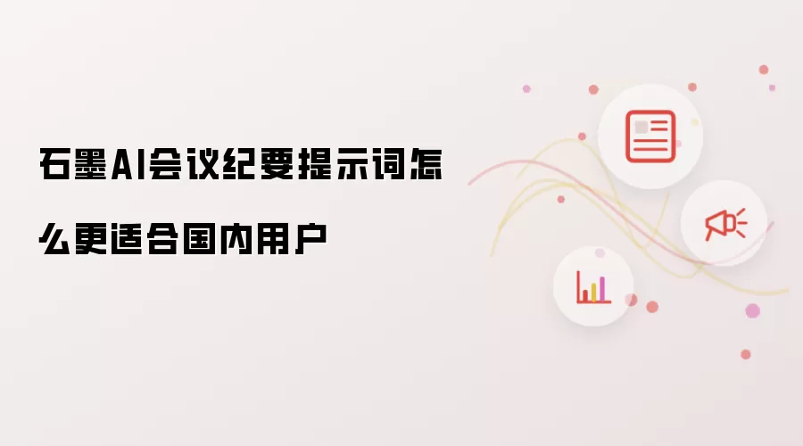 石墨AI会议纪要提示词怎么更适合国内用户