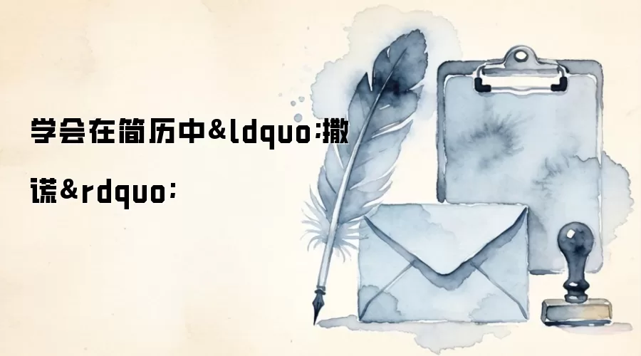 学会在简历中&ldquo;撒谎&rdquo;