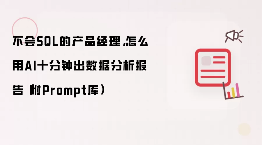 不会SQL的产品经理,怎么用AI十分钟出数据分析报告(附Prompt库)