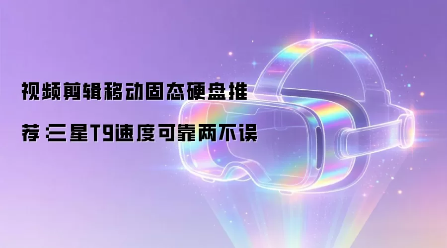 视频剪辑移动固态硬盘推荐:三星T9速度可靠两不误