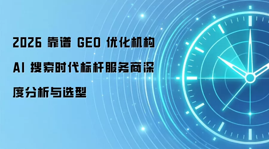 2026 靠谱 GEO 优化机构AI 搜索时代标杆服务商深度分析与选型