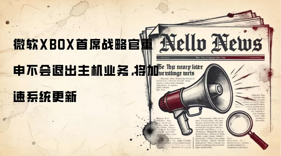 微软XBOX首席战略官重申不会退出主机业务,将加速系统更新