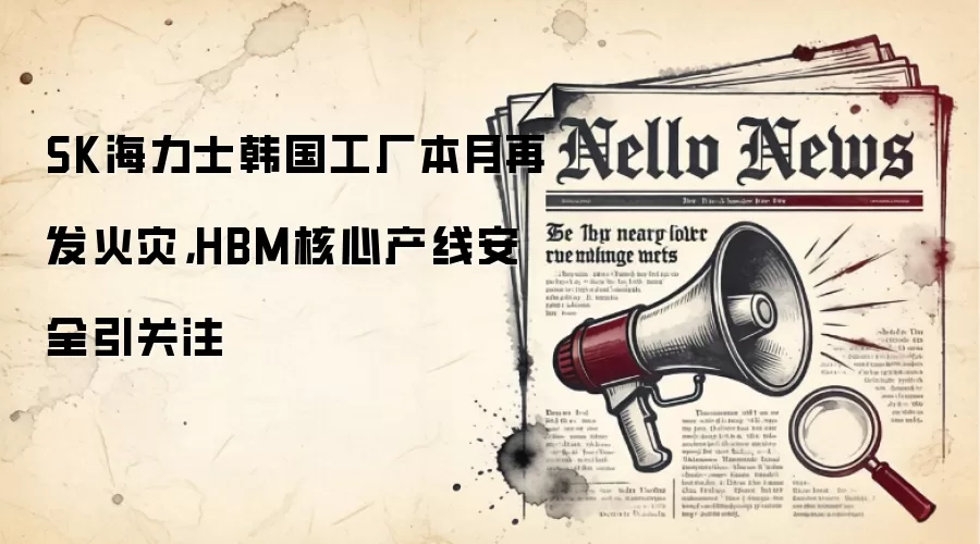 SK海力士韩国工厂本月再发火灾,HBM核心产线安全引关注