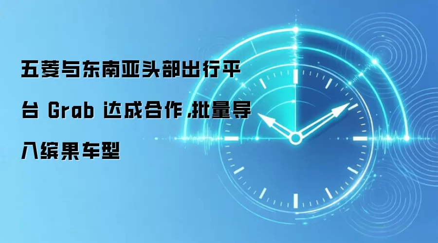 五菱与东南亚头部出行平台 Grab 达成合作,批量导入缤果车型