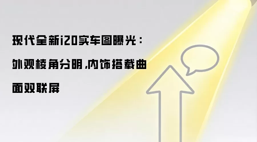 现代全新i20实车图曝光:外观棱角分明,内饰搭载曲面双联屏