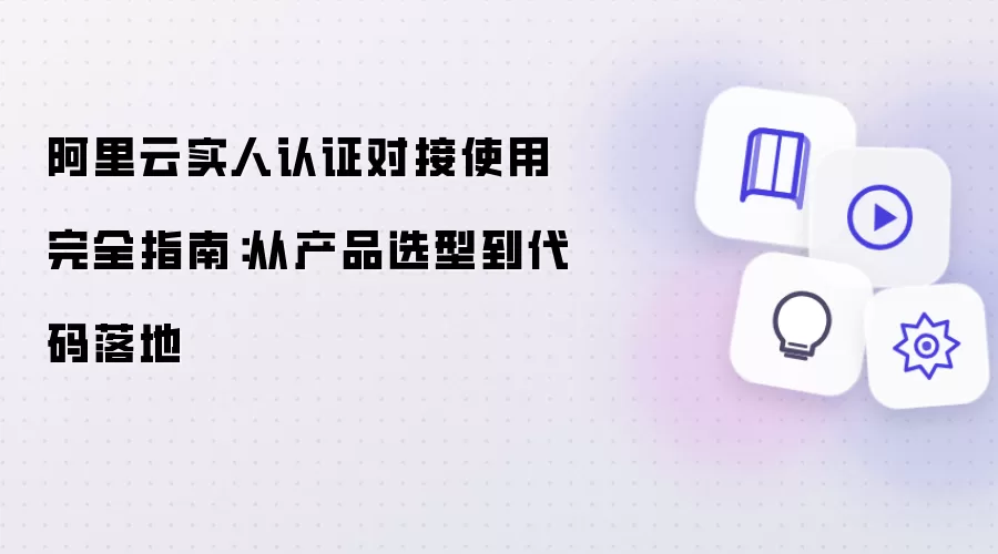 阿里云实人认证对接使用完全指南:从产品选型到代码落地