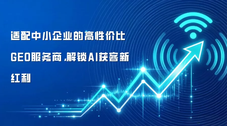 适配中小企业的高性价比GEO服务商,解锁AI获客新红利