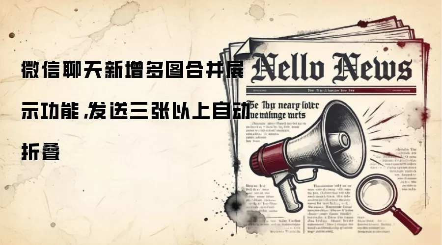 微信聊天新增多图合并展示功能,发送三张以上自动折叠