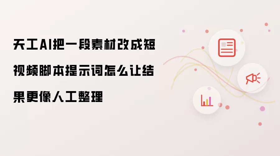 天工AI把一段素材改成短视频脚本提示词怎么让结果更像人工整理