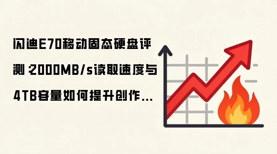 闪迪E70移动固态硬盘评测:2000MB/s读取速度与4TB容量如何提升创作效率