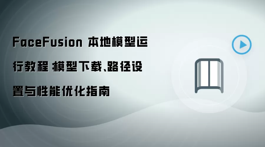 FaceFusion 本地模型运行教程：模型下载、路径设置与性能优化指南