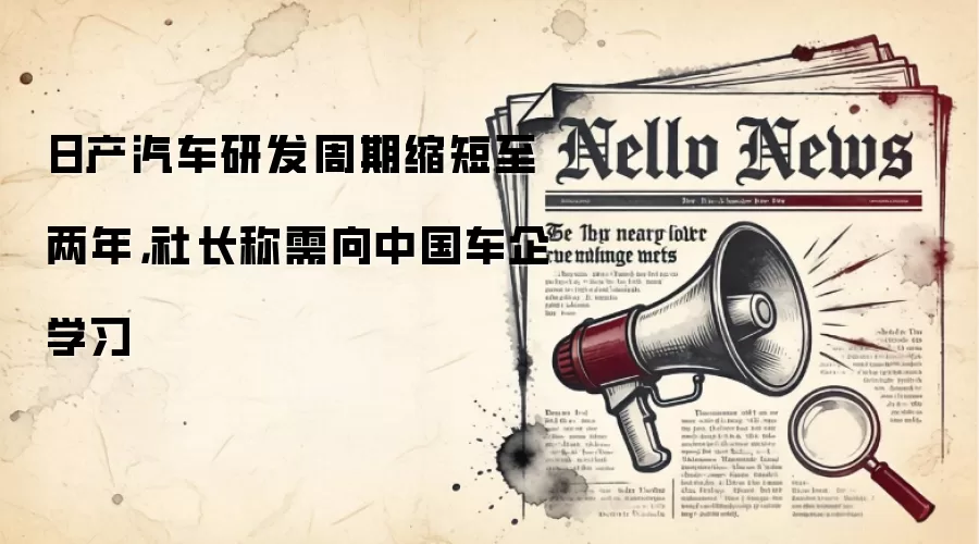 日产汽车研发周期缩短至两年,社长称需向中国车企学习