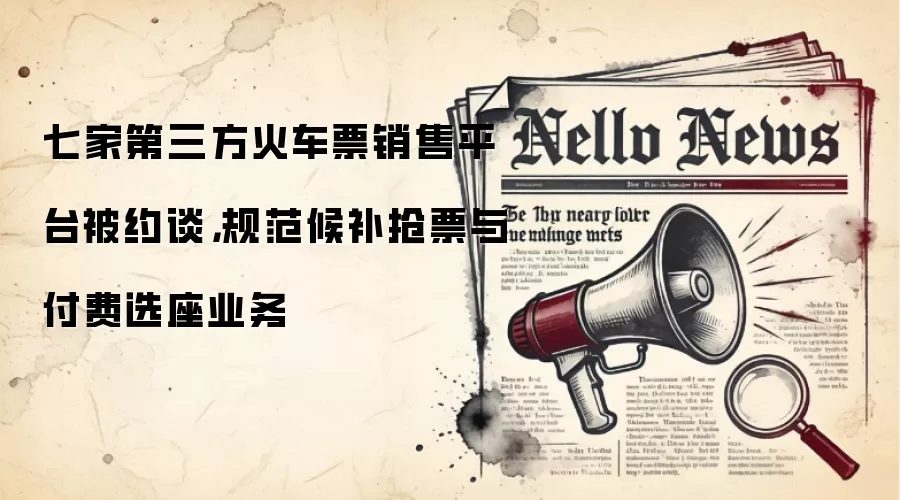七家第三方火车票销售平台被约谈,规范候补抢票与付费选座业务