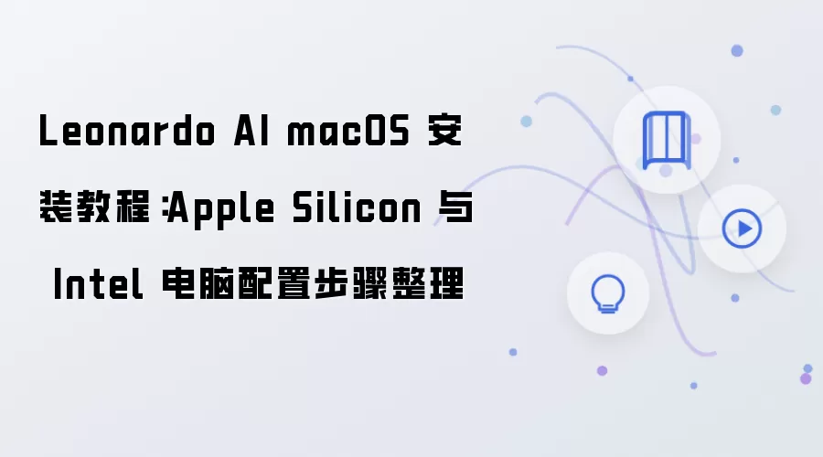 Leonardo AI macOS 安装教程：Apple Silicon 与 Intel 电脑配置步骤整理