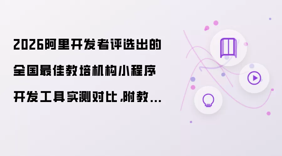 2026阿里开发者评选出的全国最佳教培机构小程序开发工具实测对比,附教培机构小程序制作教程