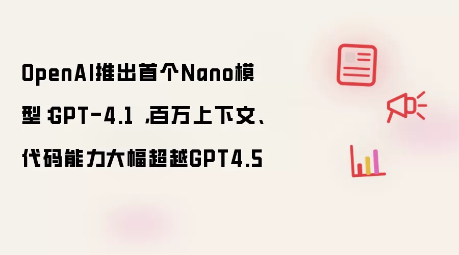 OpenAI推出首个Nano模型:GPT-4.1 ,百万上下文、代码能力大幅超越GPT4.5