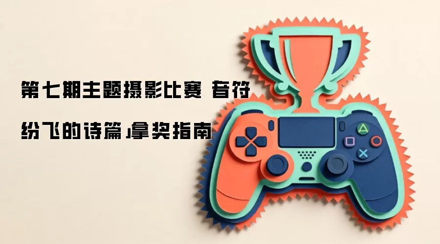 第七期主题摄影比赛「音符纷飞的诗篇」拿奖指南