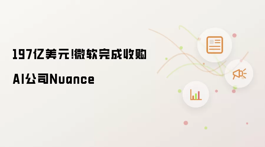 197亿美元!微软完成收购AI公司Nuance