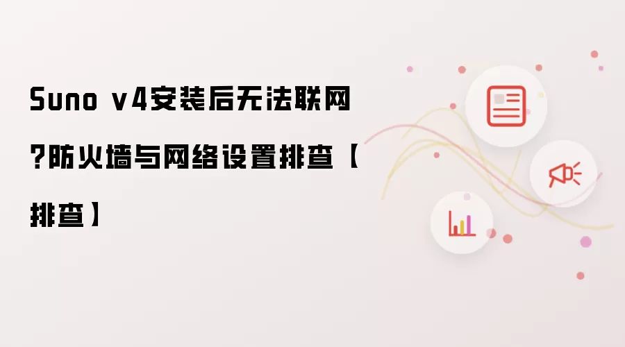 Suno v4安装后无法联网？防火墙与网络设置排查【排查】