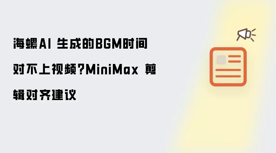 海螺AI 生成的BGM时间对不上视频?MiniMax 剪辑对齐建议