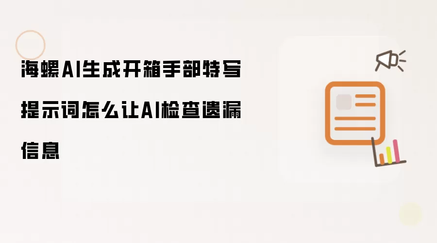 海螺AI生成开箱手部特写提示词怎么让AI检查遗漏信息