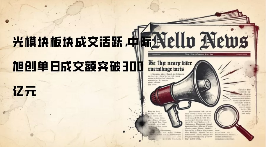 光模块板块成交活跃,中际旭创单日成交额突破300亿元