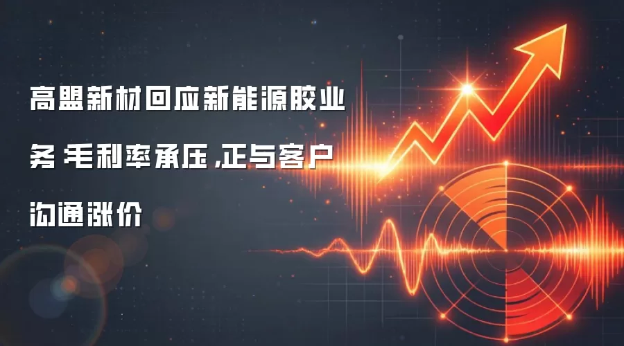 高盟新材回应新能源胶业务:毛利率承压,正与客户沟通涨价