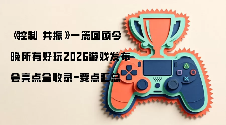 《控制 共振》一篇回顾今晚所有好玩2026游戏发布会亮点全收录-要点汇总