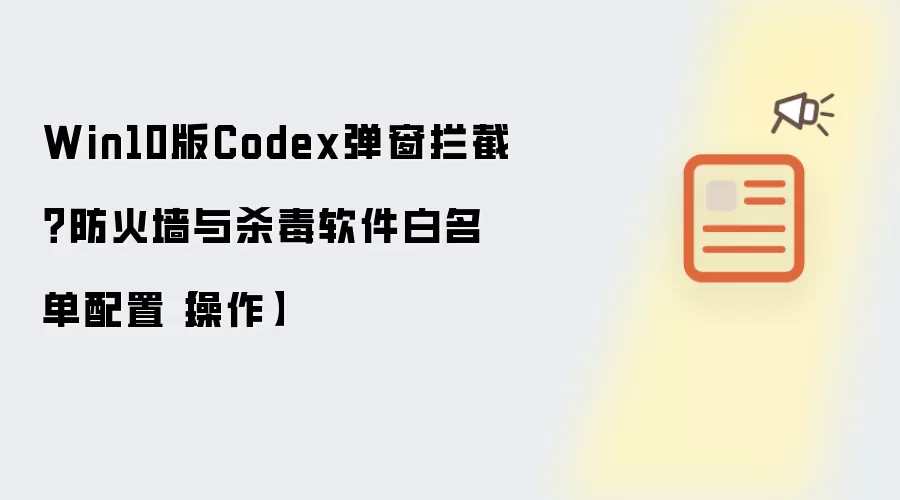 Win10版Codex弹窗拦截?防火墙与杀毒软件白名单配置【操作】