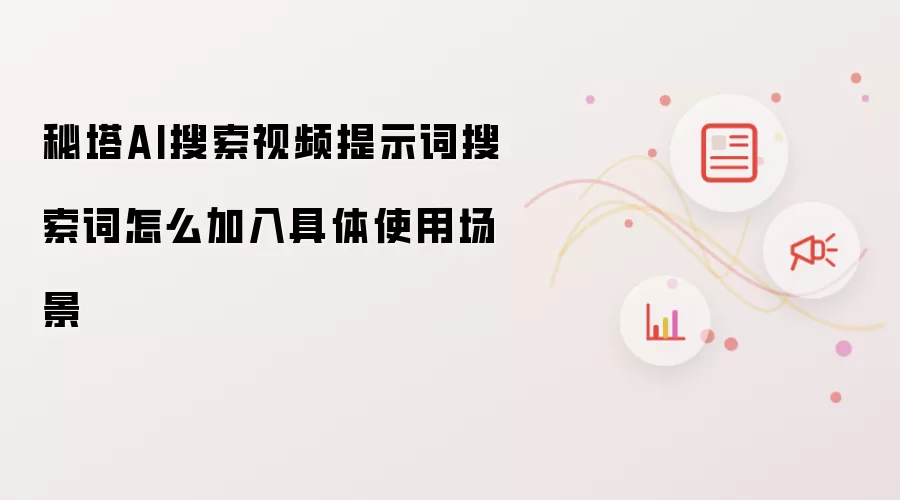 秘塔AI搜索视频提示词搜索词怎么加入具体使用场景