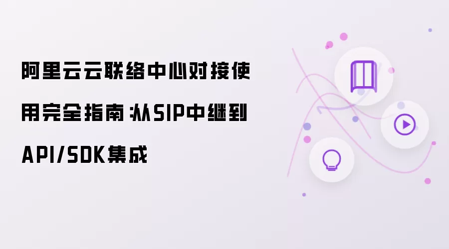 阿里云云联络中心对接使用完全指南:从SIP中继到API/SDK集成
