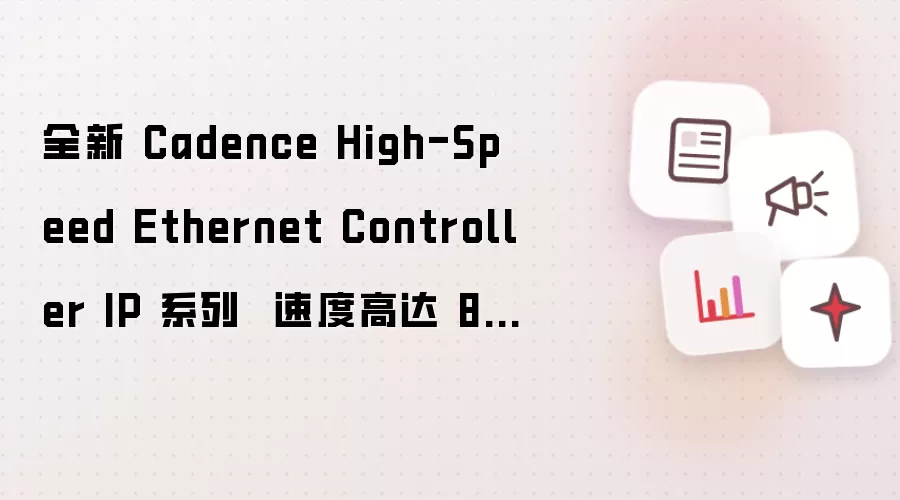 全新 Cadence High-Speed Ethernet Controller IP 系列  速度高达 800Gbps 的以太网子系统解决方案，助力实现硅验证
