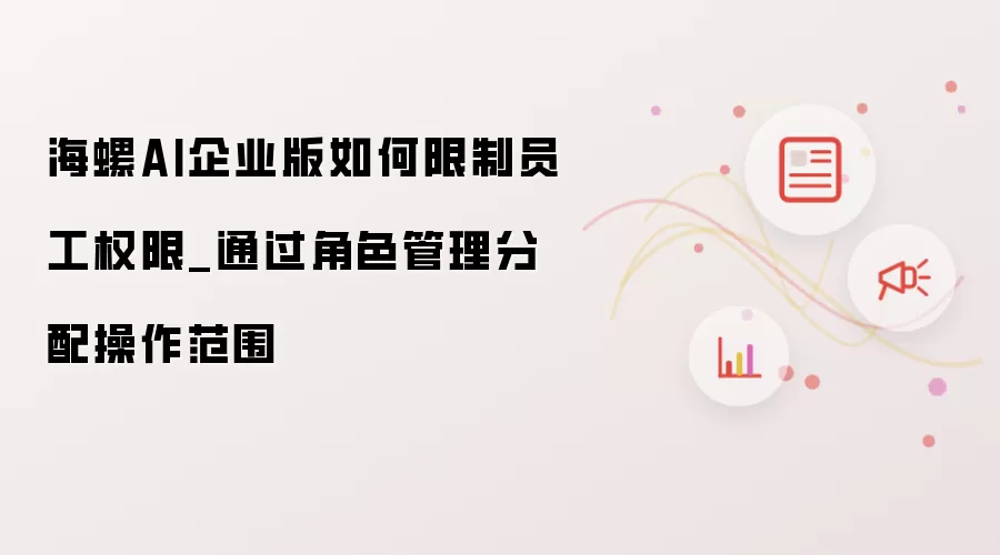 海螺AI企业版如何限制员工权限_通过角色管理分配操作范围