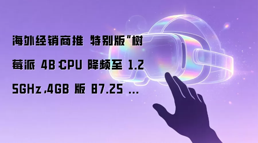 海外经销商推“特别版”树莓派4B:CPU降频至1.25GHz,4GB版87.25美元