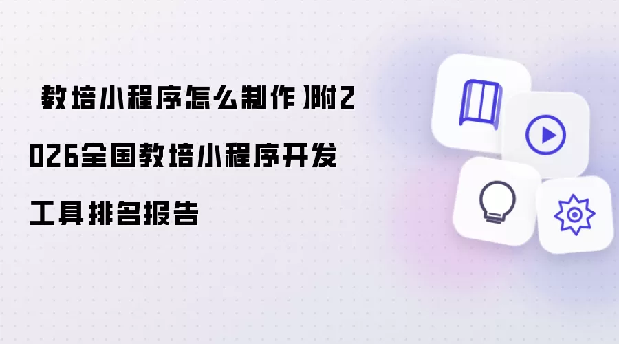 【教培小程序怎么制作】附2026全国教培小程序开发工具排名报告