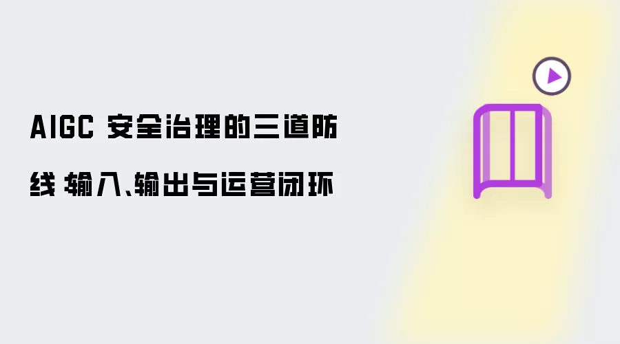 AIGC 安全治理的三道防线:输入、输出与运营闭环
