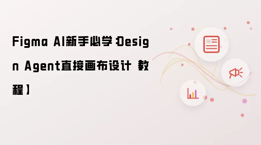 Figma AI新手必学:Design Agent直接画布设计【教程】