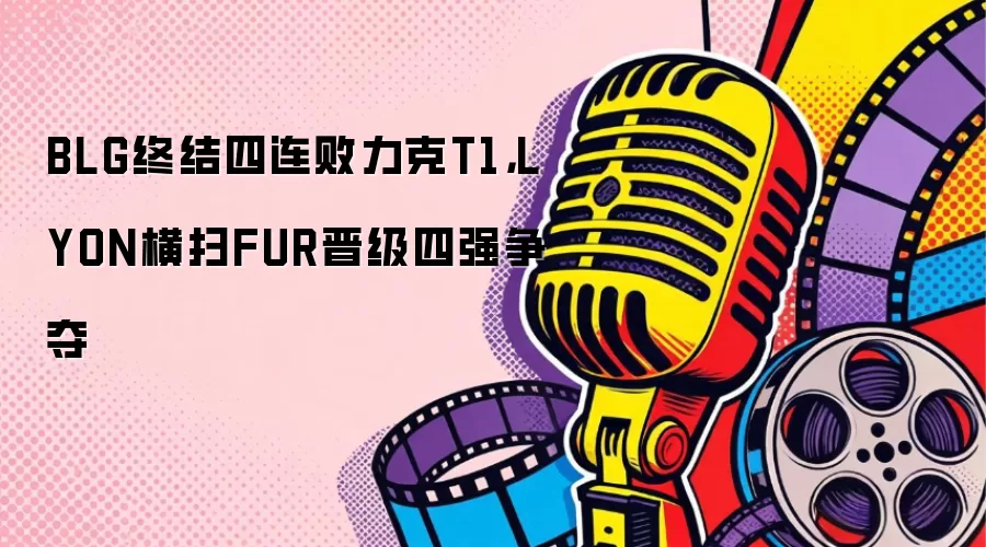 BLG终结四连败力克T1,LYON横扫FUR晋级四强争夺