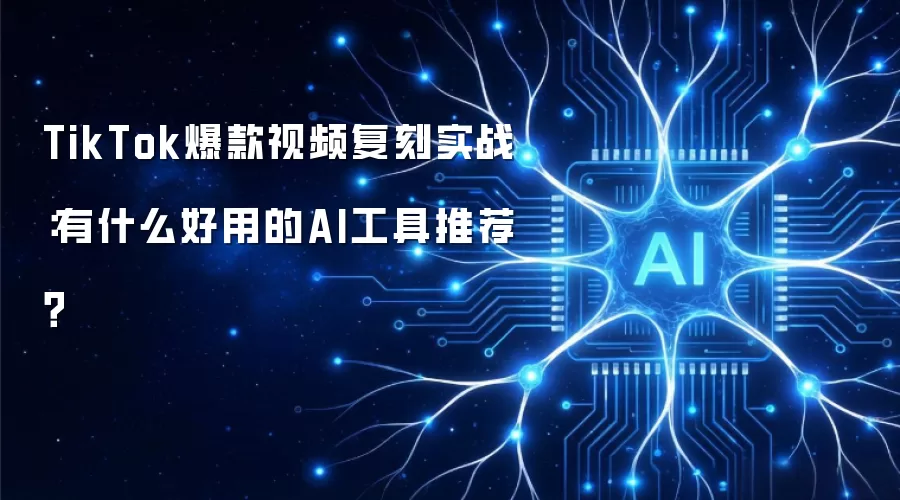 TikTok爆款视频复刻实战：有什么好用的AI工具推荐？