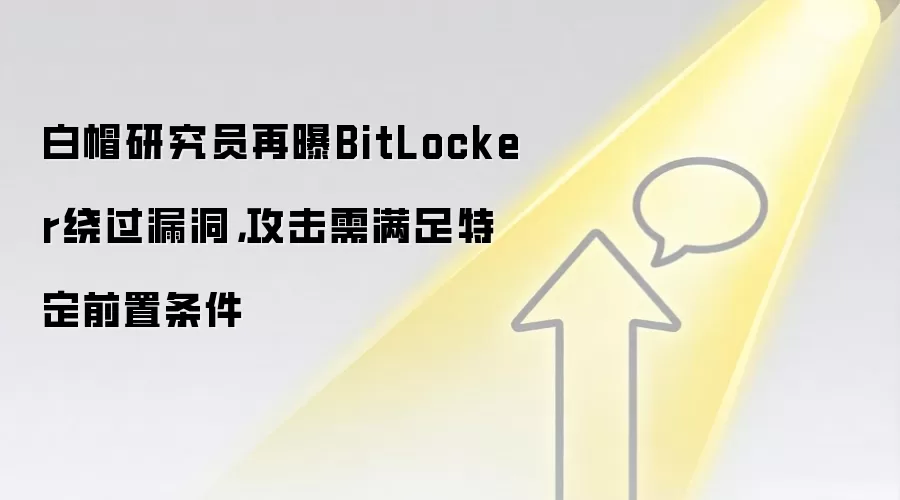 白帽研究员再曝BitLocker绕过漏洞,攻击需满足特定前置条件